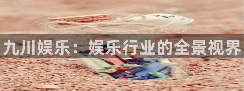 韦德1946官网最新版：九川娱乐：娱乐行业的全景视界