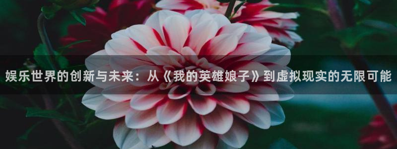 韦德1946体育官方入口：娱乐世界的创新与未来：从《我的英雄娘子》到虚拟现实的无限可能