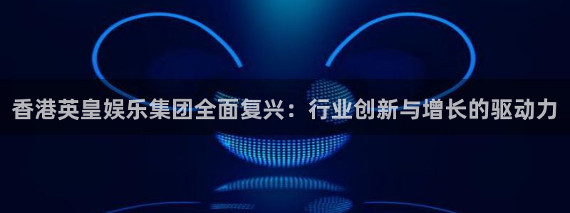 韦德1946官网：香港英皇娱乐集团全面复兴：行业创新与增长的驱动力