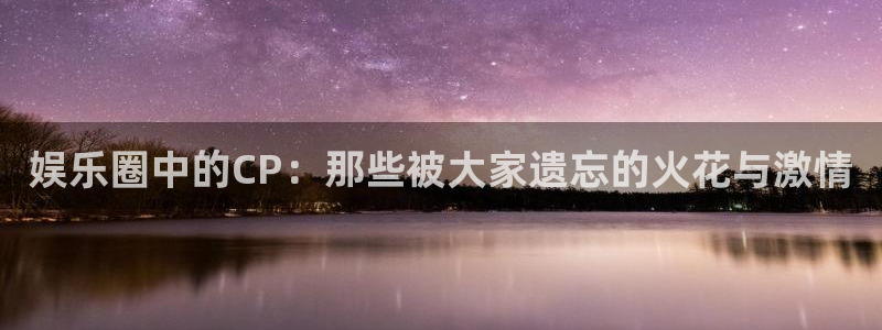 韦德1946体育官方入口：娱乐圈中的CP：那些被大家遗忘的火花与激情