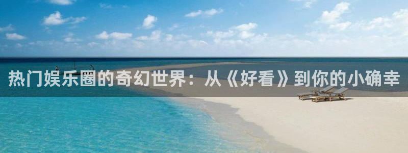 韦德1946网址：热门娱乐圈的奇幻世界：从《好看》到你的小确幸