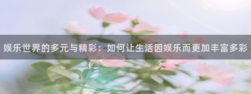 韦德1946娱乐：娱乐世界的多元与精彩：如何让生活因娱乐而更加丰富多彩
